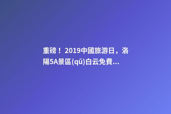 重磅！2019中國旅游日，洛陽5A景區(qū)白云免費請你游山玩水！